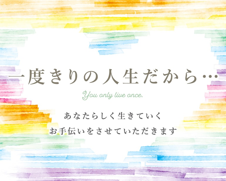 一度きりの人生だから… あなたらしく生きていくお手伝いをさせていただきます