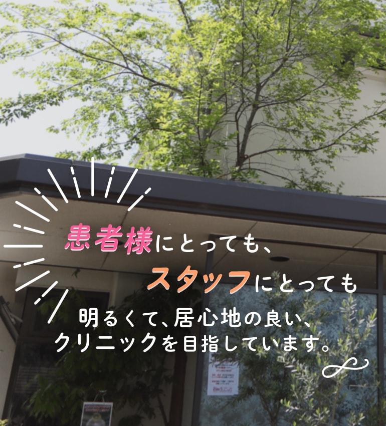 患者様にとっても、スタッフにとっても明るくて、居心地の良い、クリニックを目指しています。