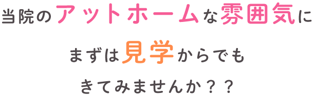 当院のアットホームな雰囲気にまずは見学からでもきてみませんか？？